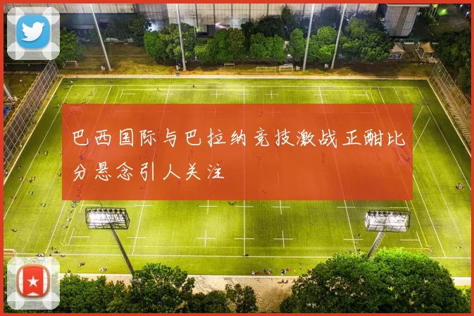 巴西国际与巴拉纳竞技激战正酣比分悬念引人关注