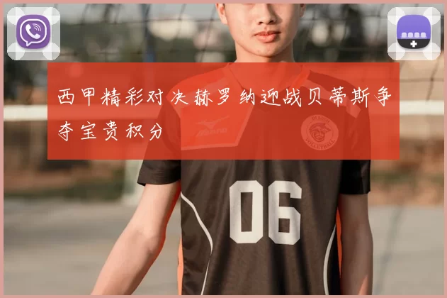 西甲精彩对决赫罗纳迎战贝蒂斯争夺宝贵积分