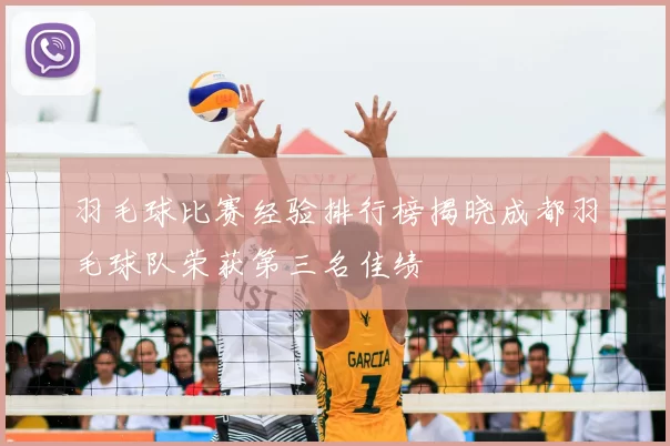 羽毛球比赛经验排行榜揭晓成都羽毛球队荣获第三名佳绩