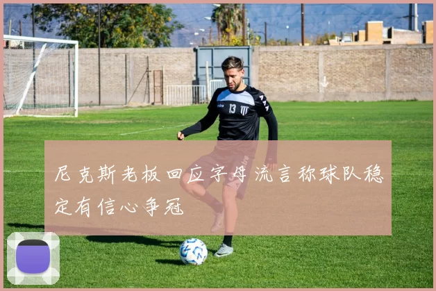 尼克斯老板回应字母流言称球队稳定有信心争冠
