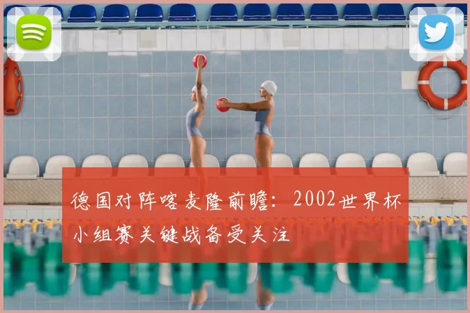 德国对阵喀麦隆前瞻:2002世界杯小组赛关键战备受关注