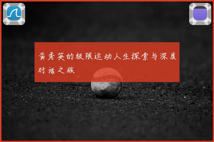 黄秀英的极限运动人生探索与深度对话之旅