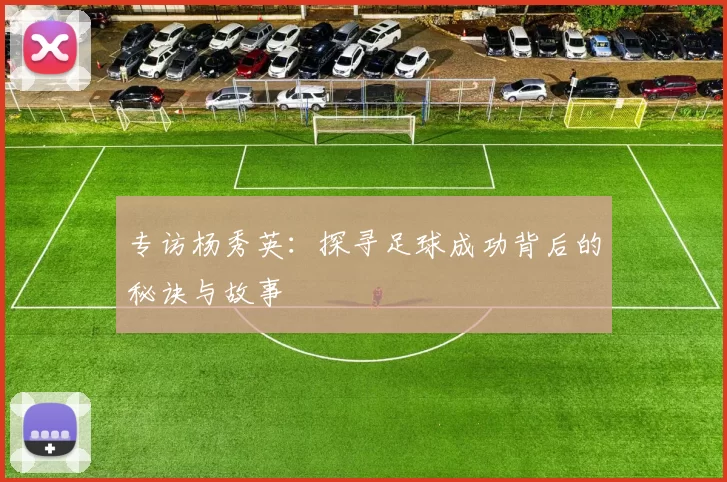 专访杨秀英:探寻足球成功背后的秘诀与故事