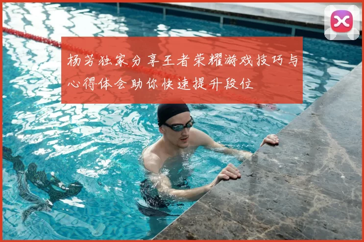 杨芳独家分享王者荣耀游戏技巧与心得体会助你快速提升段位