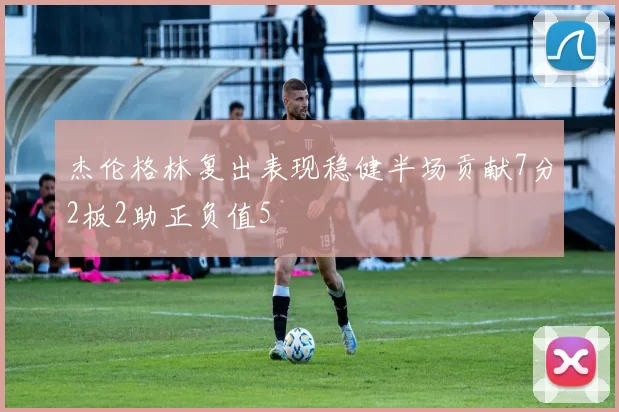 杰伦格林复出表现稳健半场贡献7分2板2助正负值5