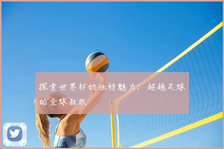 探索世界杯的独特魅力:超越足球的全球狂欢