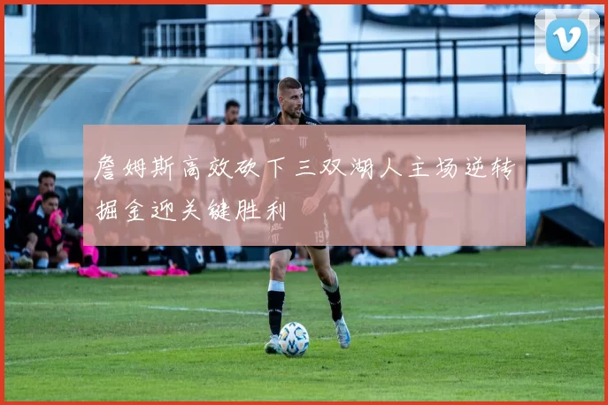 詹姆斯高效砍下三双湖人主场逆转掘金迎关键胜利