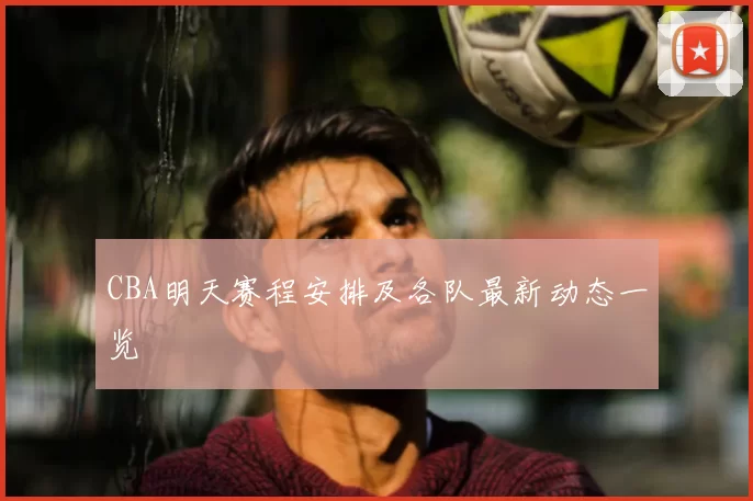CBA明天赛程安排及各队最新动态一览