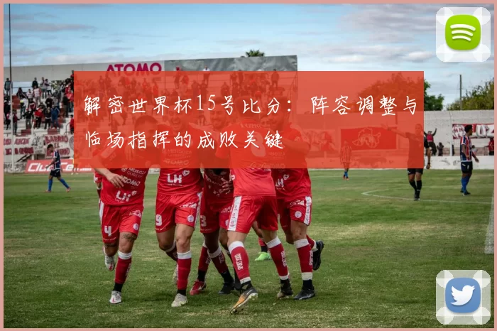 解密世界杯15号比分:阵容调整与临场指挥的成败关键