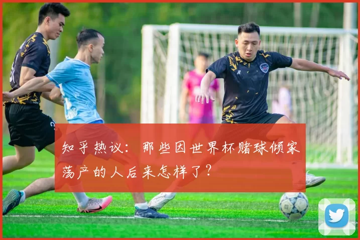 知乎热议：那些因世界杯赌球倾家荡产的人后来怎样了？