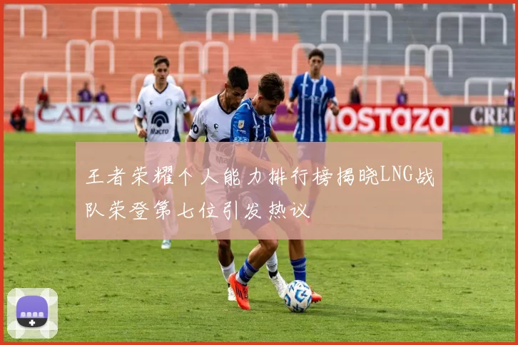 王者荣耀个人能力排行榜揭晓LNG战队荣登第七位引发热议