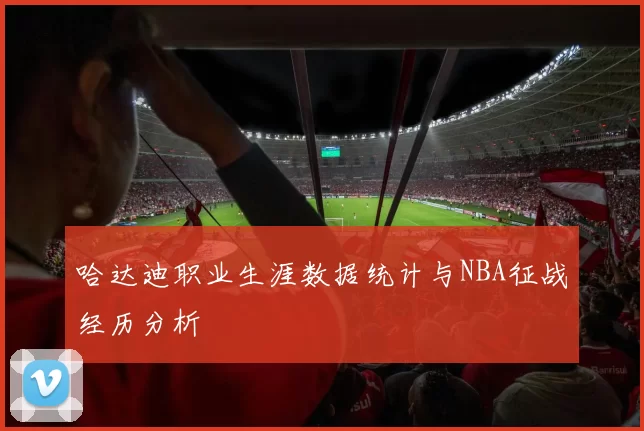 哈达迪职业生涯数据统计与NBA征战经历分析