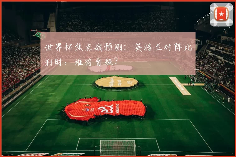 世界杯焦点战预测:英格兰对阵比利时,谁将晋级?