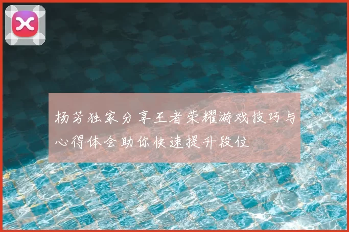 杨芳独家分享王者荣耀游戏技巧与心得体会助你快速提升段位