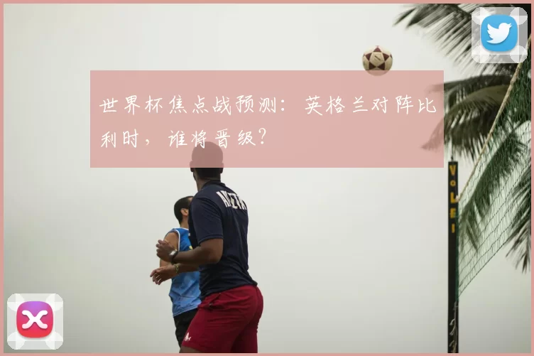 世界杯焦点战预测:英格兰对阵比利时,谁将晋级?