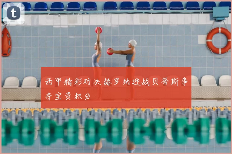 西甲精彩对决赫罗纳迎战贝蒂斯争夺宝贵积分