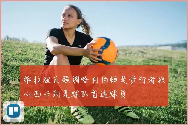 维拉纽瓦强调哈利伯顿是步行者核心西卡则是球队首选球员