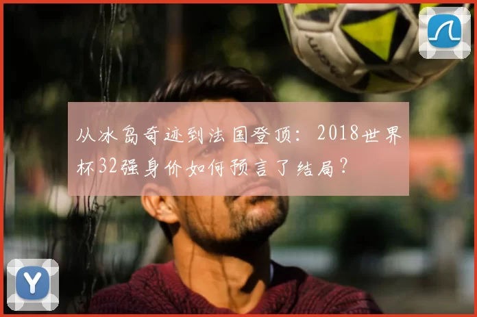 从冰岛奇迹到法国登顶:2018世界杯32强身价如何预言了结局?