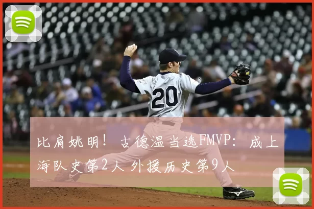 比肩姚明!古德温当选FMVP:成上海队史第2人 外援历史第9人