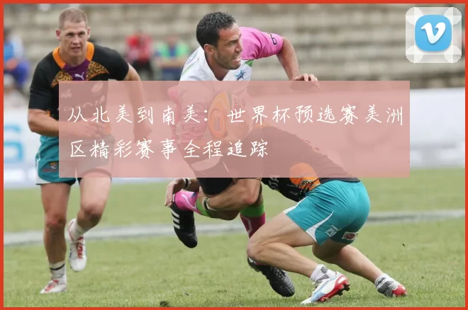从北美到南美:世界杯预选赛美洲区精彩赛事全程追踪