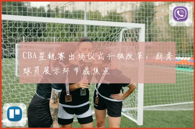 CBA星锐赛出场仪式升级改革，新秀球员展示环节成焦点