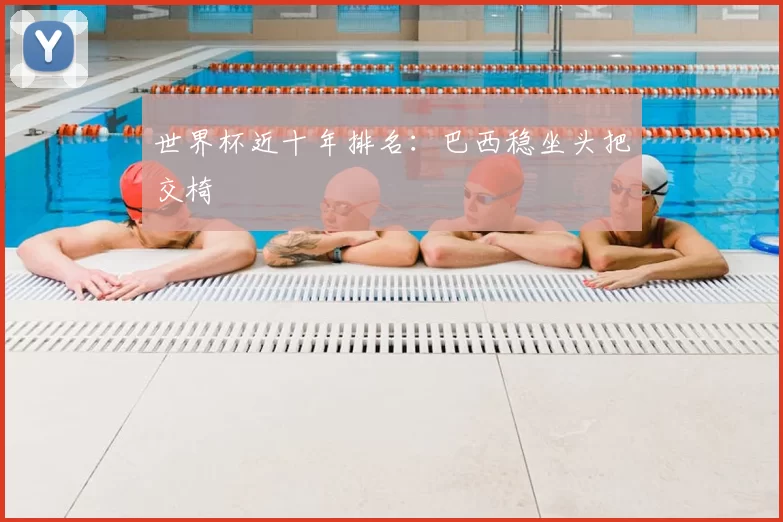 世界杯近十年排名:巴西稳坐头把交椅