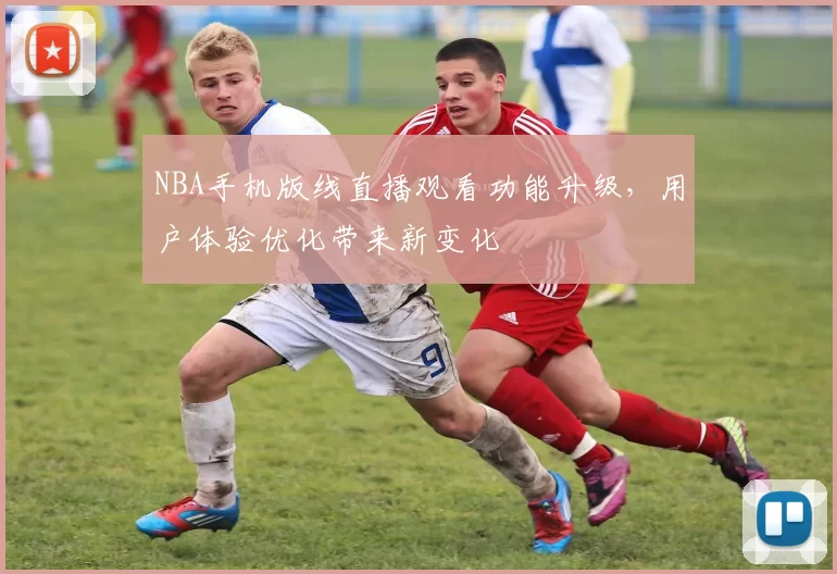 NBA手机版线直播观看功能升级,用户体验优化带来新变化