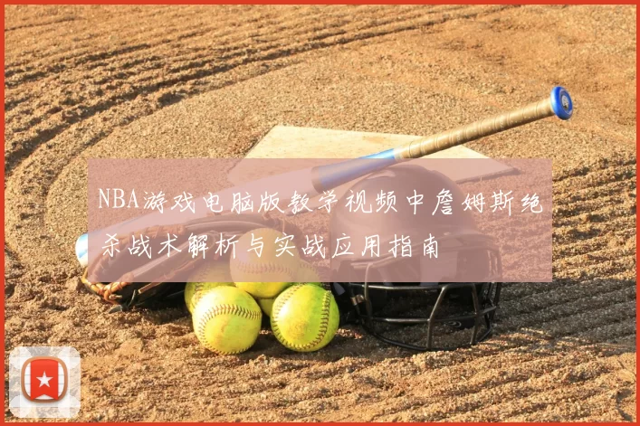 NBA游戏电脑版教学视频中詹姆斯绝杀战术解析与实战应用指南