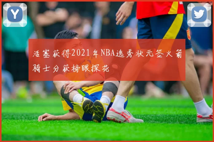 活塞获得2021年NBA选秀状元签火箭骑士分获榜眼探花