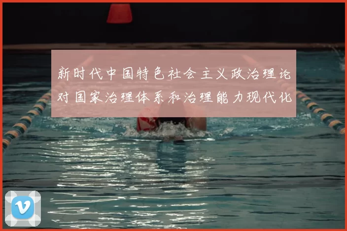 新时代中国特色社会主义政治理论对国家治理体系和治理能力现代化的引领作用分析