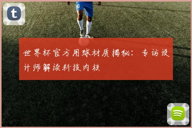 世界杯官方用球材质揭秘:专访设计师解读科技内核