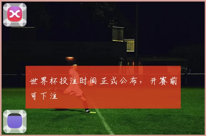 世界杯投注时间正式公布，开赛前可下注