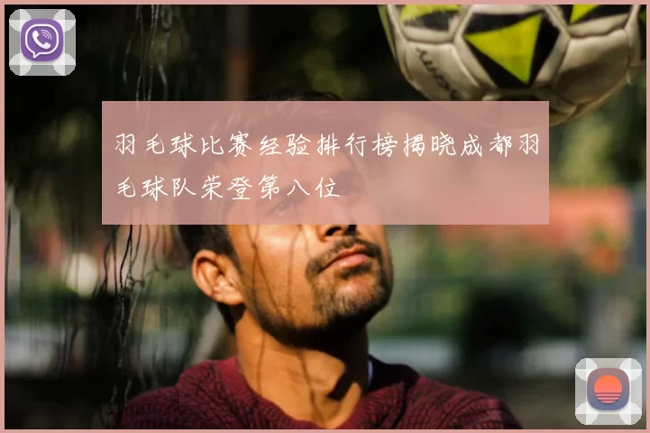 羽毛球比赛经验排行榜揭晓成都羽毛球队荣登第八位