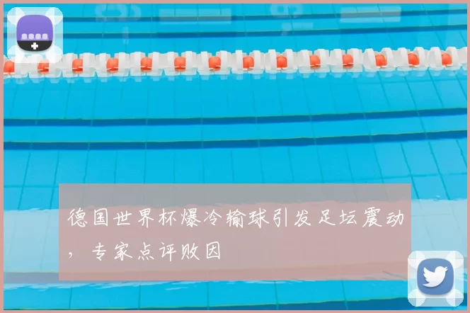 德国世界杯爆冷输球引发足坛震动,专家点评败因