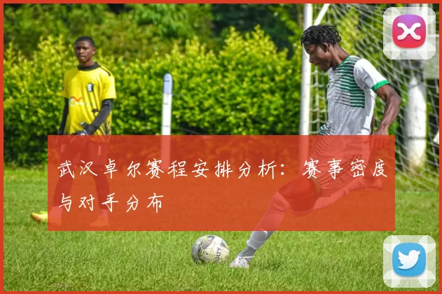 武汉卓尔赛程安排分析：赛事密度与对手分布