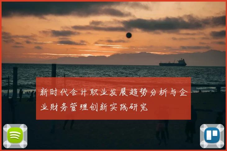 新时代会计职业发展趋势分析与企业财务管理创新实践研究