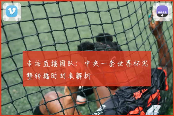 专访直播团队:中央一套世界杯完整转播时刻表解析