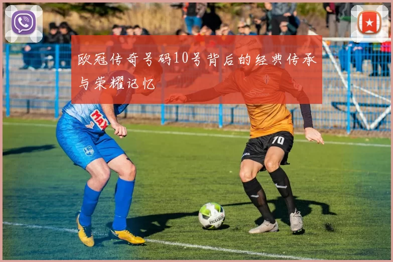 欧冠传奇号码10号背后的经典传承与荣耀记忆