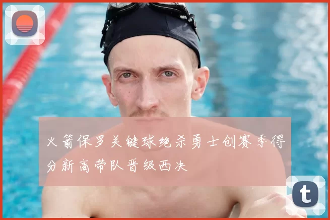 火箭保罗关键球绝杀勇士创赛季得分新高带队晋级西决