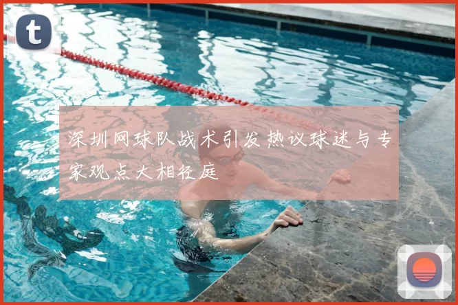 深圳网球队战术引发热议球迷与专家观点大相径庭