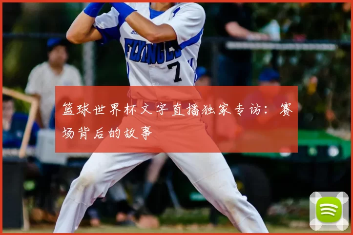 篮球世界杯文字直播独家专访：赛场背后的故事