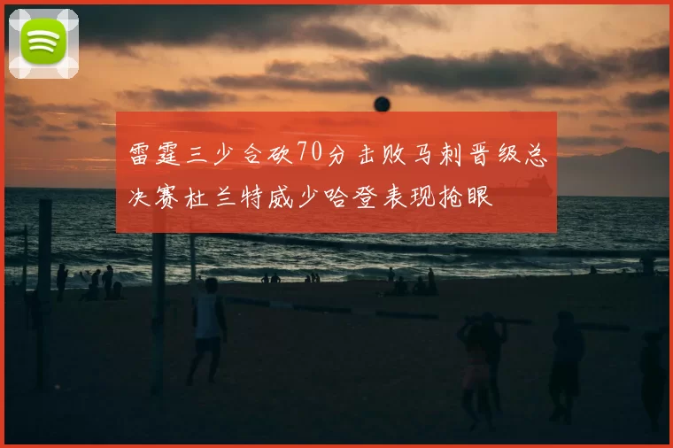 雷霆三少合砍70分击败马刺晋级总决赛杜兰特威少哈登表现抢眼