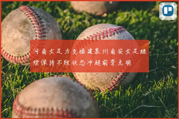 河南女足力克福建泉州南安女足继续保持不败状态冲超前景光明