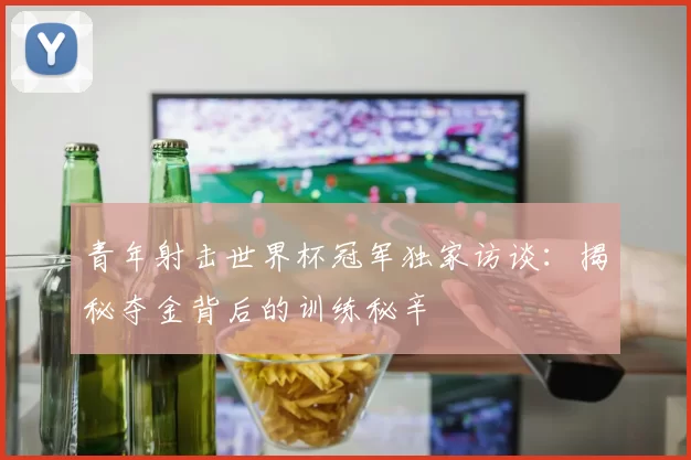 青年射击世界杯冠军独家访谈:揭秘夺金背后的训练秘辛