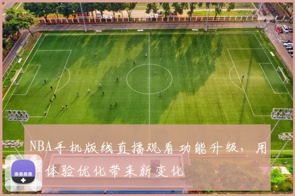 NBA手机版线直播观看功能升级,用户体验优化带来新变化