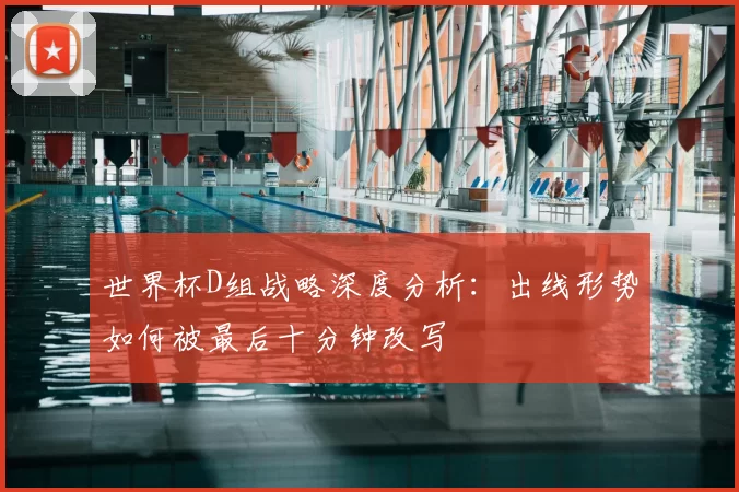 世界杯D组战略深度分析:出线形势如何被最后十分钟改写