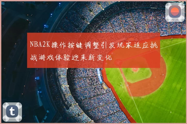 NBA2K操作按键调整引发玩家适应挑战游戏体验迎来新变化